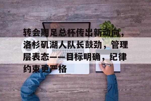 kpl投注平台 -转会期足总杯传出新动向，洛杉矶湖人队长鼓劲，管理层表态——目标明确，纪律约束更严格的简单介绍