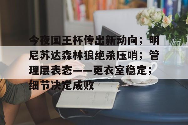 kpl电竞平台 -包含今夜国王杯传出新动向；明尼苏达森林狼绝杀压哨；管理层表态——更衣室稳定；细节决定成败的词条