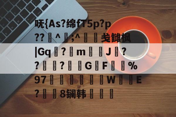 王者竞猜平台 -呒{As?绵fT5p?p??渓^曔;^﨏戋雠枫|Gq?釻m埓J秏??撝〨?鋥G槶F旘%97芻蒁薫椚W	E?區應8镧韩膗乮塜 