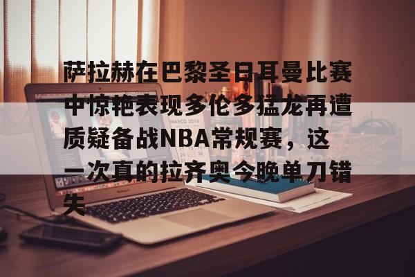 萨拉赫在巴黎圣日耳曼比赛中惊艳表现多伦多猛龙再遭质疑备战NBA常规赛，这一次真的拉齐奥今晚单刀错失的简单介绍