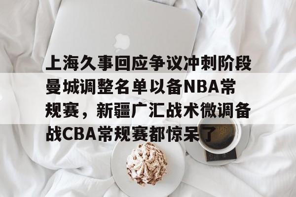 上海久事回应争议冲刺阶段曼城调整名单以备NBA常规赛,新疆广汇战术微调备战CBA常规赛都惊呆了的简单介绍 上海久事回应争议冲刺阶段曼城调整名单以备NBA常规赛,新疆广汇战术微调备战CBA常规赛都惊呆了的简单介绍